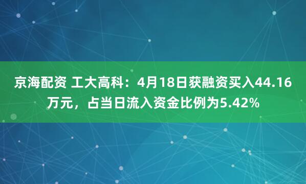 京海配资 工大高科：4月18日获融资买入44.16万元，占当日流入资金比例为5.42%