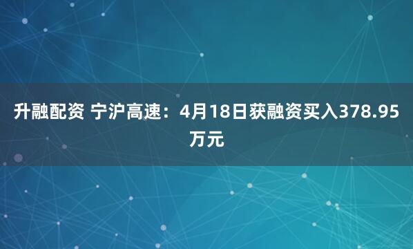 升融配资 宁沪高速：4月18日获融资买入378.95万元