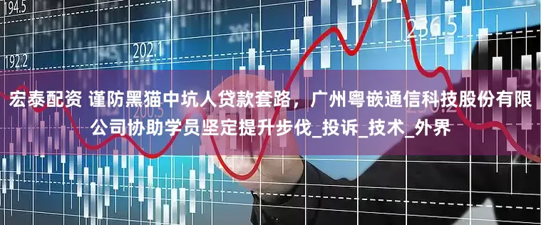 宏泰配资 谨防黑猫中坑人贷款套路，广州粤嵌通信科技股份有限公司协助学员坚定提升步伐_投诉_技术_外界