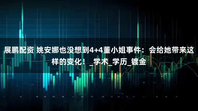 展鹏配资 姚安娜也没想到4+4董小姐事件：会给她带来这样的变化！_学术_学历_镀金
