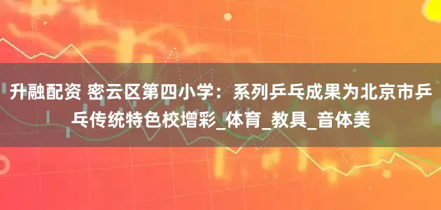 升融配资 密云区第四小学：系列乒乓成果为北京市乒乓传统特色校增彩_体育_教具_音体美