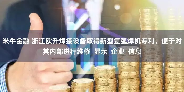 米牛金融 浙江欧升焊接设备取得新型氩弧焊机专利，便于对其内部进行维修_显示_企业_信息