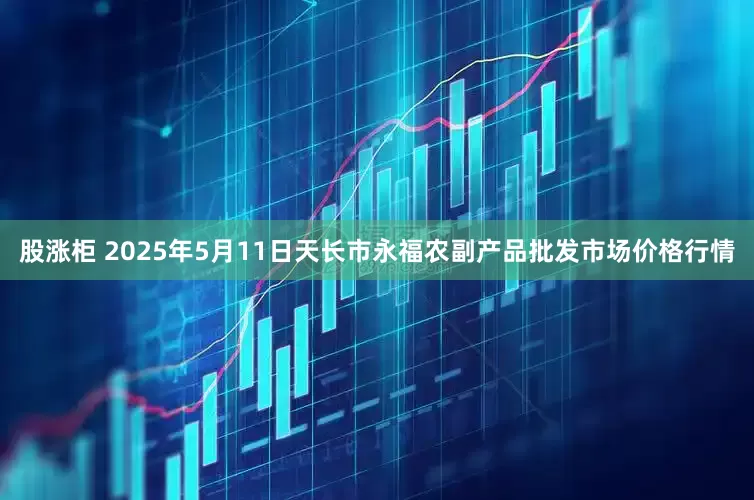 股涨柜 2025年5月11日天长市永福农副产品批发市场价格行情