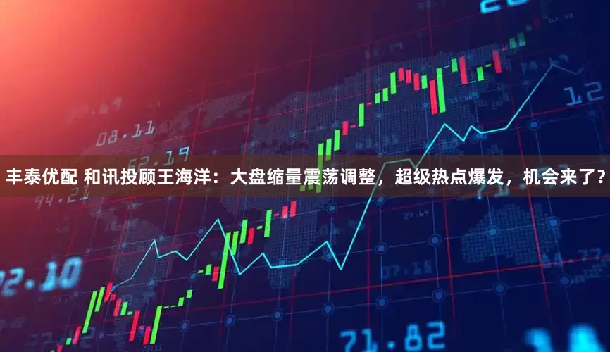 丰泰优配 和讯投顾王海洋：大盘缩量震荡调整，超级热点爆发，机会来了？