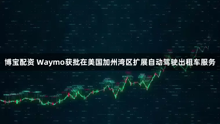 博宝配资 Waymo获批在美国加州湾区扩展自动驾驶出租车服务
