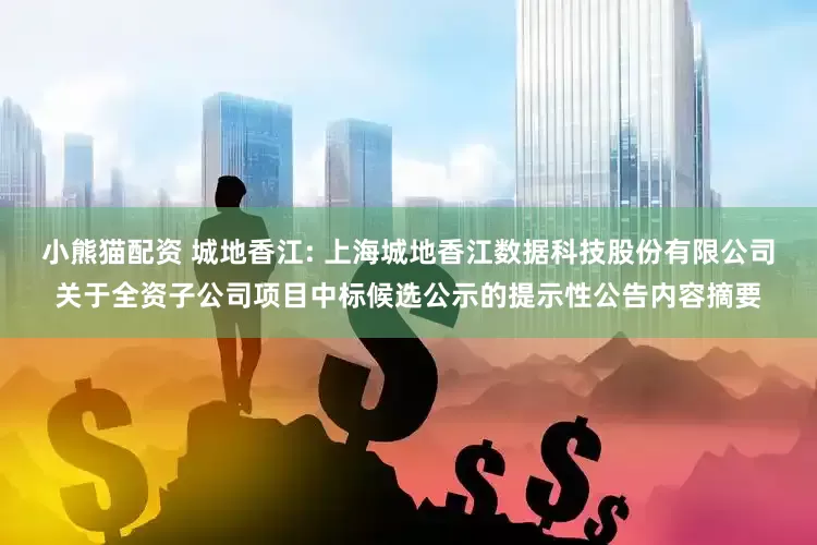 小熊猫配资 城地香江: 上海城地香江数据科技股份有限公司关于全资子公司项目中标候选公示的提示性公告内容摘要