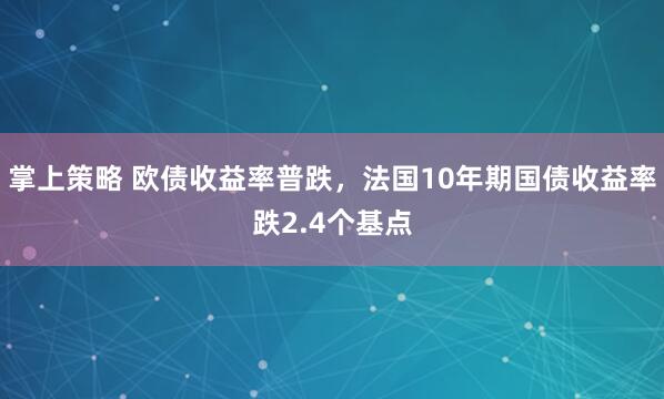 掌上策略 欧债收益率普跌，法国10年期国债收益率跌2.4个基点