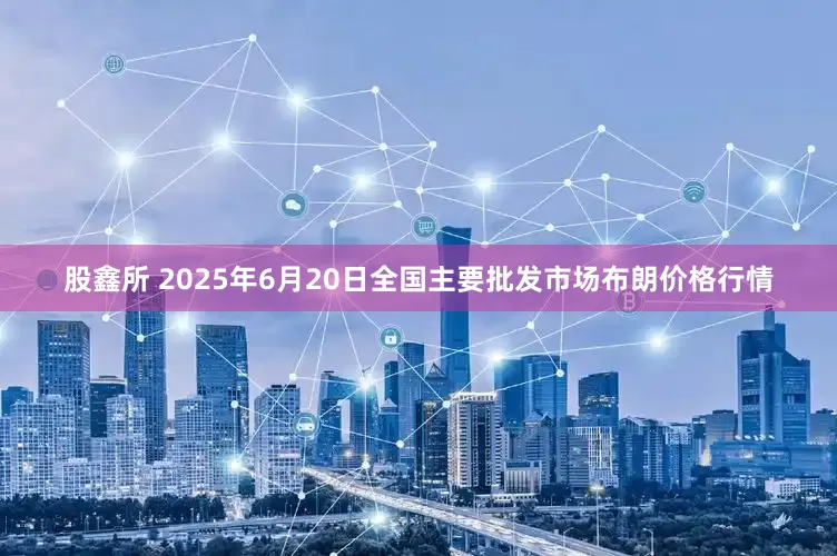 股鑫所 2025年6月20日全国主要批发市场布朗价格行情