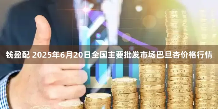 钱盈配 2025年6月20日全国主要批发市场巴旦杏价格行情