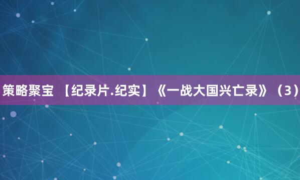 策略聚宝 【纪录片.纪实】《一战大国兴亡录》（3）