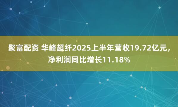 聚富配资 华峰超纤2025上半年营收19.72亿元，净利润同比增长11.18%