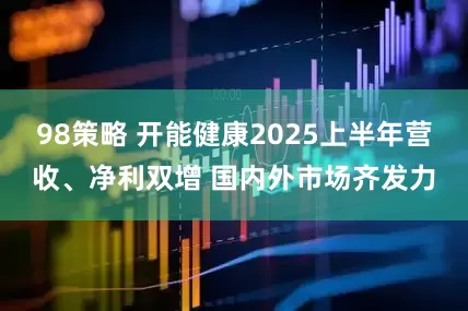 98策略 开能健康2025上半年营收、净利双增 国内外市场齐发力