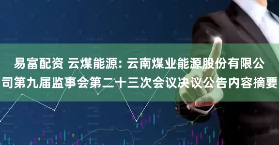 易富配资 云煤能源: 云南煤业能源股份有限公司第九届监事会第二十三次会议决议公告内容摘要