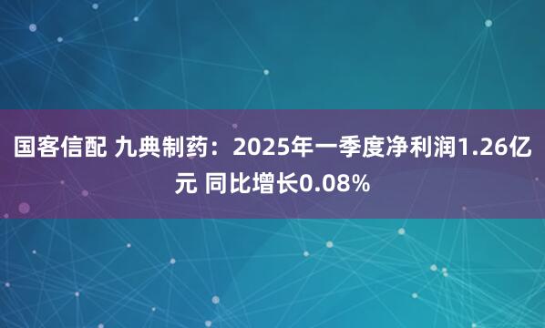 国客信配 九典制药：2025年一季度净利润1.26亿元 同比增长0.08%