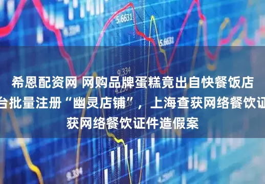 希恩配资网 网购品牌蛋糕竟出自快餐饭店，外卖平台批量注册“幽灵店铺”，上海查获网络餐饮证件造假案